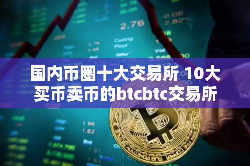 国内币圈十大交易所 10大买币卖币的btcbtc交易所