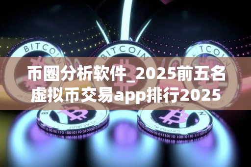 币圈分析软件_2025前五名虚拟币交易app排行2025