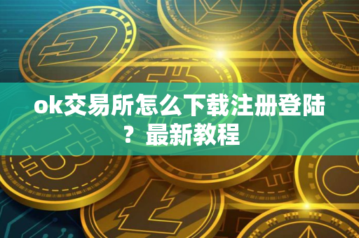 ok交易所怎么下载注册登陆？最新教程