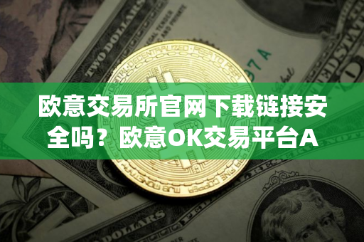 欧意交易所官网下载链接安全吗？欧意OK交易平台App下载教程