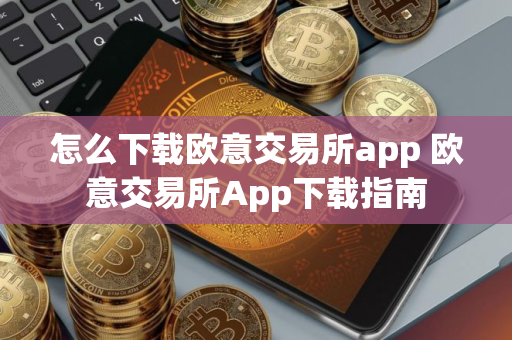 怎么下载欧意交易所app 欧意交易所App下载指南