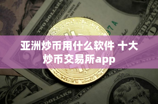 亚洲炒币用什么软件 十大炒币交易所app