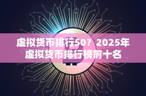虚拟货币排行50？2025年虚拟货币排行榜前十名
