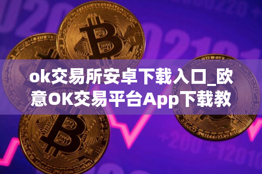 ok交易所安卓下载入口_欧意OK交易平台App下载教程