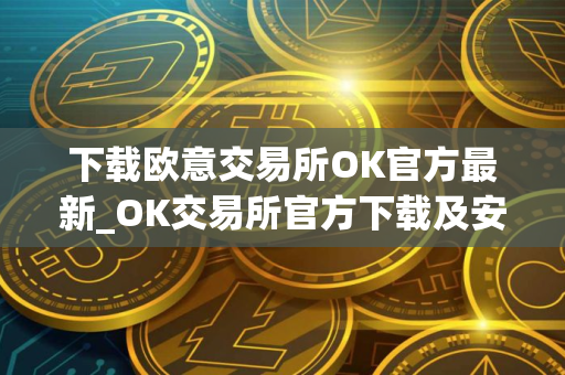下载欧意交易所OK官方最新_OK交易所官方下载及安装指南