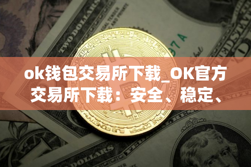ok钱包交易所下载_OK官方交易所下载：安全、稳定、快捷