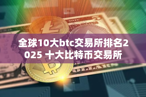 全球10大btc交易所排名2025 十大比特币交易所