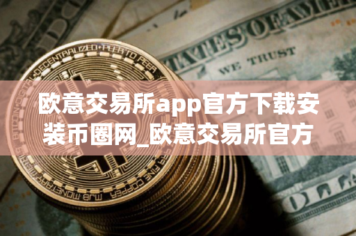 欧意交易所app官方下载安装币圈网_欧意交易所官方App下载，安全便捷