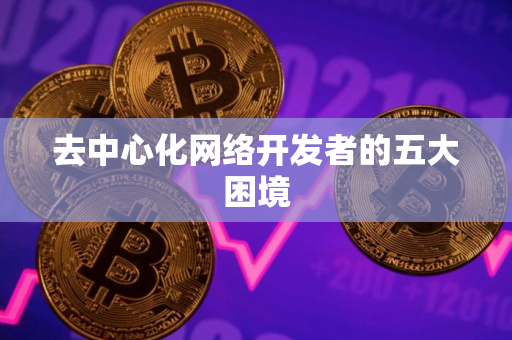 去中心化网络开发者的五大困境