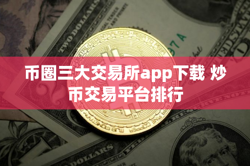 币圈三大交易所app下载 炒币交易平台排行