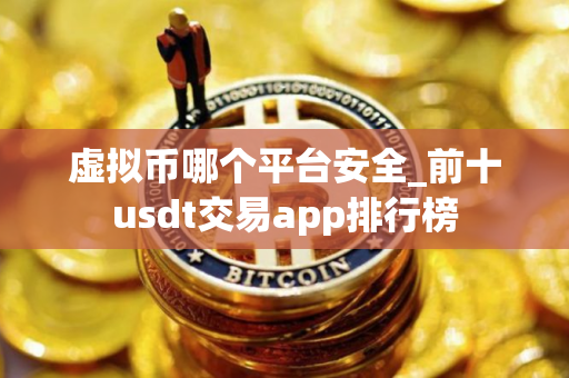 虚拟币哪个平台安全_前十usdt交易app排行榜