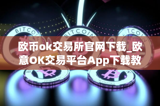 欧币ok交易所官网下载_欧意OK交易平台App下载教程