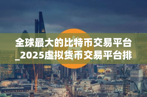 全球最大的比特币交易平台_2025虚拟货币交易平台排名