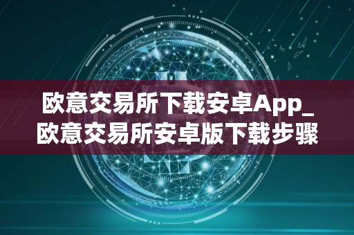 欧意交易所下载安卓App_欧意交易所安卓版下载步骤教程_最新
