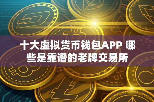 十大虚拟货币钱包APP 哪些是靠谱的老牌交易所