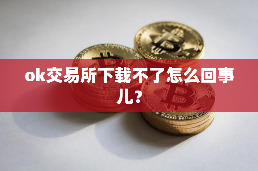 ok交易所下载不了怎么回事儿？