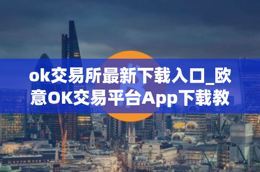 ok交易所最新下载入口_欧意OK交易平台App下载教程