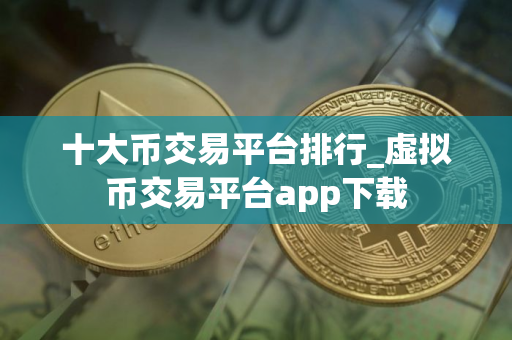 十大币交易平台排行_虚拟币交易平台app下载