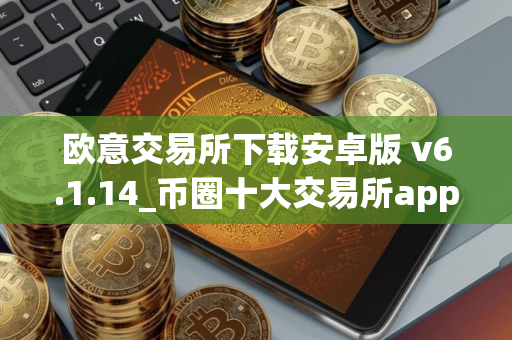 欧意交易所下载安卓版 v6.1.14_币圈十大交易所app下载