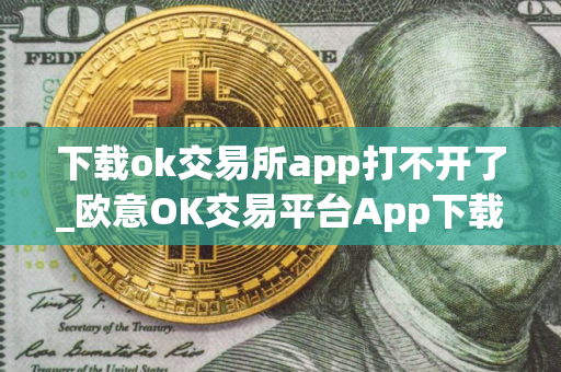 下载ok交易所app打不开了_欧意OK交易平台App下载教程