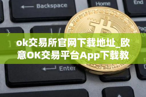 ok交易所官网下载地址_欧意OK交易平台App下载教程