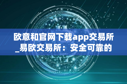 欧意和官网下载app交易所_易欧交易所：安全可靠的数字资产交易平台