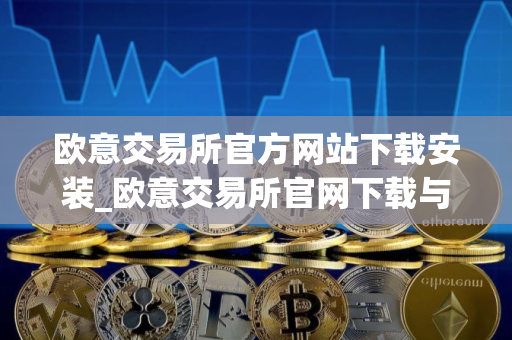 欧意交易所官方网站下载安装_欧意交易所官网下载与安装指南