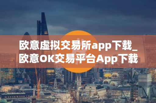 欧意虚拟交易所app下载_欧意OK交易平台App下载教程