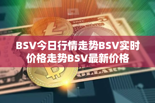 BSV今日行情走势BSV实时价格走势BSV最新价格 BSV今日行情走势BSV实时价格走势BSV最新价格