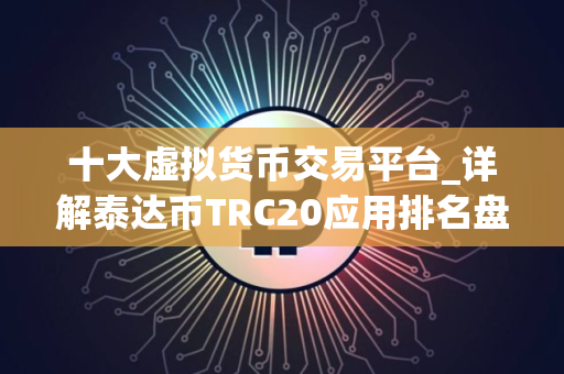 十大虚拟货币交易平台_详解泰达币TRC20应用排名盘点