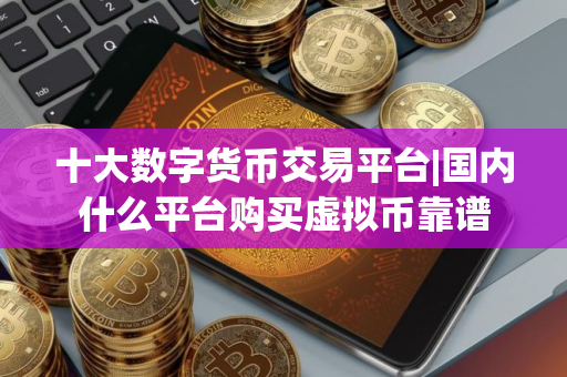 十大数字货币交易平台|国内什么平台购买虚拟币靠谱
