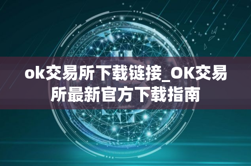 ok交易所下载链接_OK交易所最新官方下载指南