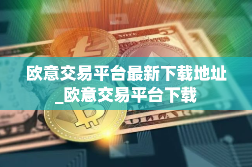 欧意交易平台最新下载地址_欧意交易平台下载