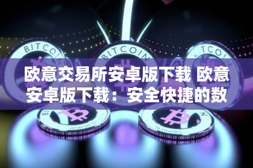 欧意交易所安卓版下载 欧意安卓版下载：安全快捷的数字资产交易