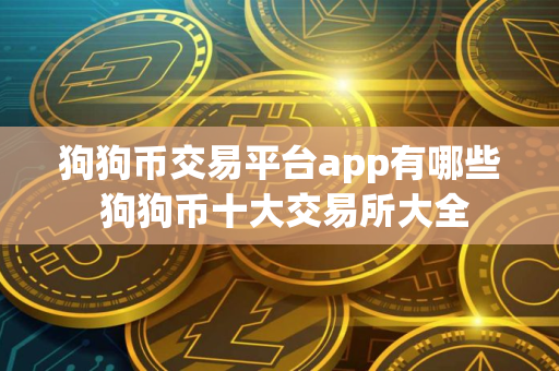 狗狗币交易平台app有哪些 狗狗币十大交易所大全