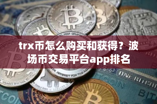 trx币怎么购买和获得？波场币交易平台app排名