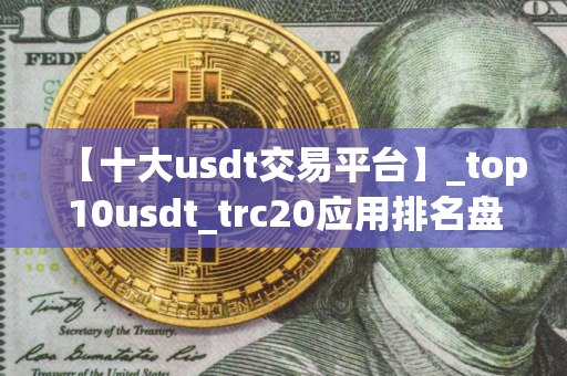 【十大usdt交易平台】_top10usdt_trc20应用排名盘点