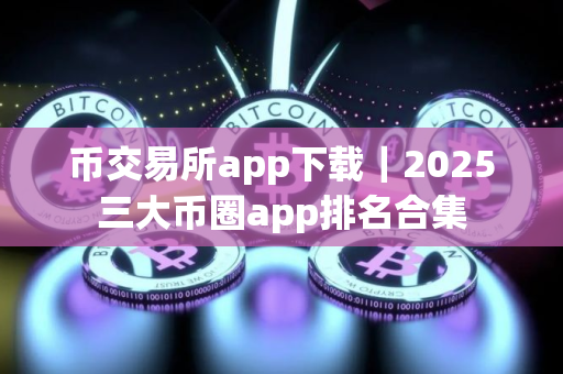 币交易所app下载｜2025三大币圈app排名合集