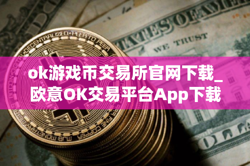 ok游戏币交易所官网下载_欧意OK交易平台App下载教程