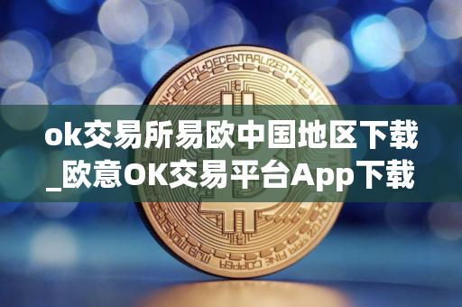 ok交易所易欧中国地区下载_欧意OK交易平台App下载教程