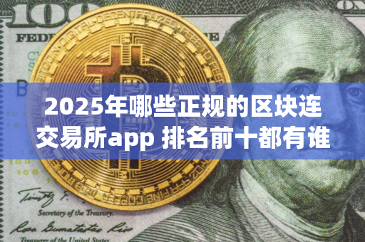 2025年哪些正规的区块连交易所app 排名前十都有谁