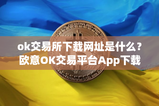 ok交易所下载网址是什么？欧意OK交易平台App下载教程