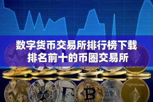 数字货币交易所排行榜下载 排名前十的币圈交易所