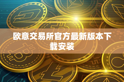 欧意交易所官方最新版本下载安装