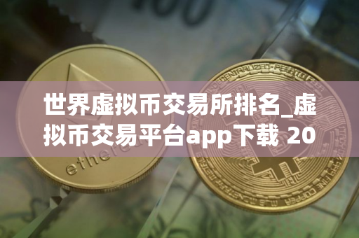 世界虚拟币交易所排名_虚拟币交易平台app下载 2025