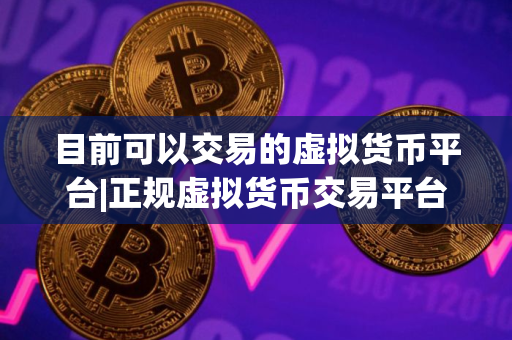 目前可以交易的虚拟货币平台|正规虚拟货币交易平台有哪些