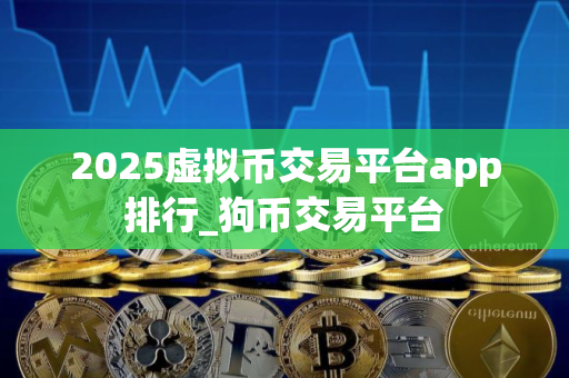 2025虚拟币交易平台app排行_狗币交易平台