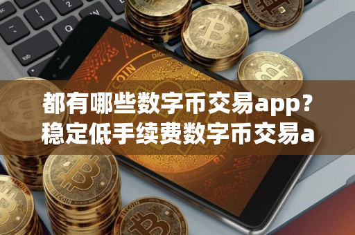 都有哪些数字币交易app？稳定低手续费数字币交易app榜单一览