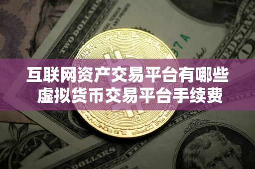 互联网资产交易平台有哪些 虚拟货币交易平台手续费最低