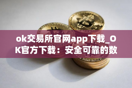 ok交易所官网app下载_OK官方下载：安全可靠的数字资产交易所